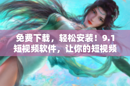 免費下載，輕松安裝！9.1短視頻軟件，讓你的短視頻制作更加簡單