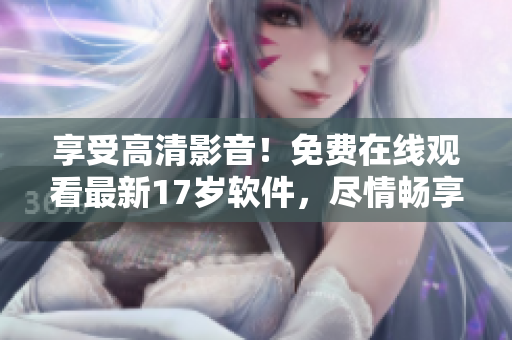 享受高清影音！免費(fèi)在線觀看最新17歲軟件，盡情暢享精彩影視！