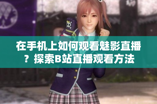 在手機上如何觀看魅影直播？探索B站直播觀看方法