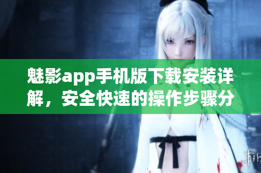 魅影app手機(jī)版下載安裝詳解，安全快速的操作步驟分享