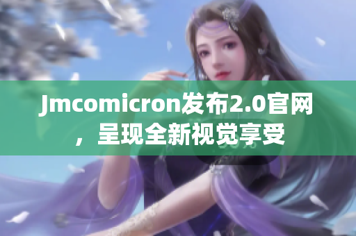 Jmcomicron發(fā)布2.0官網(wǎng)，呈現(xiàn)全新視覺享受