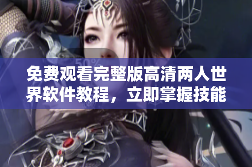 免費(fèi)觀看完整版高清兩人世界軟件教程，立即掌握技能