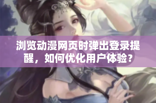瀏覽動漫網(wǎng)頁時彈出登錄提醒，如何優(yōu)化用戶體驗？