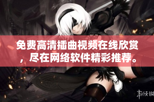 免費高清插曲視頻在線欣賞，盡在網(wǎng)絡(luò)軟件精彩推薦。