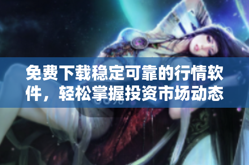 免費下載穩(wěn)定可靠的行情軟件，輕松掌握投資市場動態(tài)！