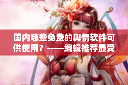 國(guó)內(nèi)哪些免費(fèi)的輿情軟件可供使用？——編輯推薦最受歡迎的幾款
