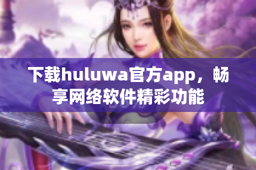下載huluwa官方app，暢享網(wǎng)絡(luò)軟件精彩功能