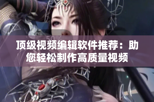頂級(jí)視頻編輯軟件推薦：助您輕松制作高質(zhì)量視頻