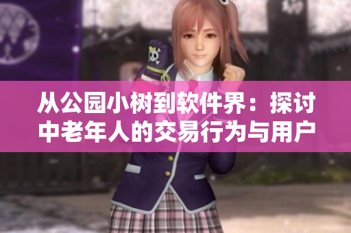 從公園小樹到軟件界：探討中老年人的交易行為與用戶體驗(yàn)
