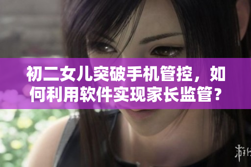 初二女兒突破手機(jī)管控，如何利用軟件實(shí)現(xiàn)家長監(jiān)管？