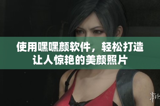 使用嘿嘿顏軟件，輕松打造讓人驚艷的美顏照片