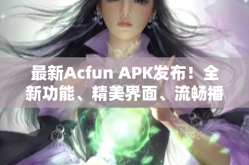 最新Acfun APK發(fā)布！全新功能、精美界面、流暢播放！