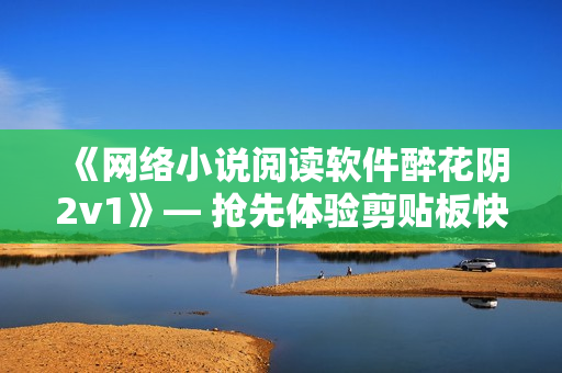 《網(wǎng)絡(luò)小說(shuō)閱讀軟件醉花陰2v1》— 搶先體驗(yàn)剪貼板快傳等優(yōu)化功能！