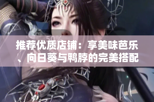 推薦優(yōu)質(zhì)店鋪：享美味芭樂、向日葵與鴨脖的完美搭配