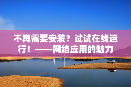 不再需要安裝？試試在線運(yùn)行！——網(wǎng)絡(luò)應(yīng)用的魅力