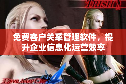免費(fèi)客戶(hù)關(guān)系管理軟件，提升企業(yè)信息化運(yùn)營(yíng)效率