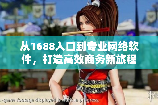 從1688入口到專業(yè)網(wǎng)絡(luò)軟件，打造高效商務(wù)新旅程