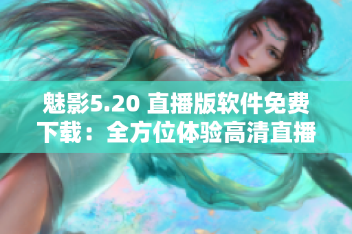 魅影5.20 直播版軟件免費(fèi)下載：全方位體驗(yàn)高清直播效果