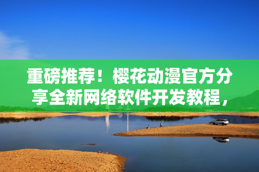 重磅推薦！櫻花動(dòng)漫官方分享全新網(wǎng)絡(luò)軟件開(kāi)發(fā)教程，助你開(kāi)啟編程之路！