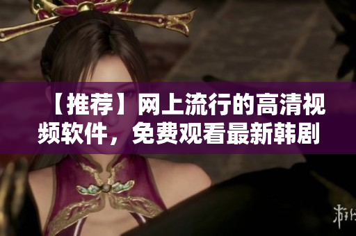 【推薦】網(wǎng)上流行的高清視頻軟件，免費(fèi)觀看最新韓??！