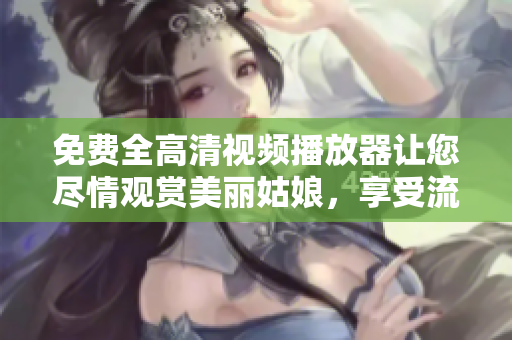 免費(fèi)全高清視頻播放器讓您盡情觀賞美麗姑娘，享受流暢觀影體驗(yàn)
