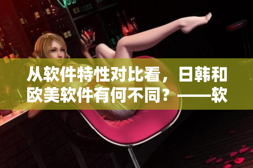 從軟件特性對比看，日韓和歐美軟件有何不同？——軟件市場比較研究