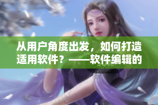 從用戶角度出發(fā)，如何打造適用軟件？——軟件編輯的經(jīng)驗(yàn)分享
