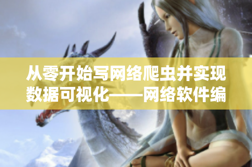 從零開始寫網(wǎng)絡爬蟲并實現(xiàn)數(shù)據(jù)可視化——網(wǎng)絡軟件編輯分享經(jīng)驗
