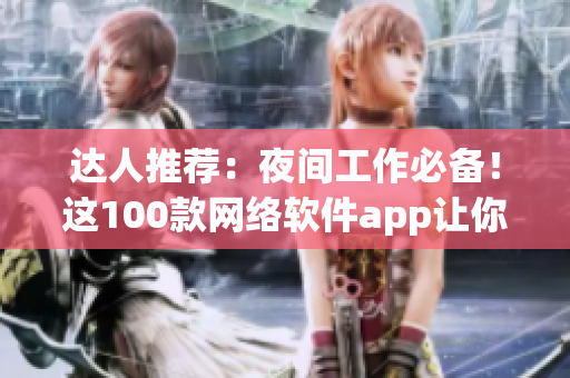達(dá)人推薦：夜間工作必備！這100款網(wǎng)絡(luò)軟件app讓你事半功倍