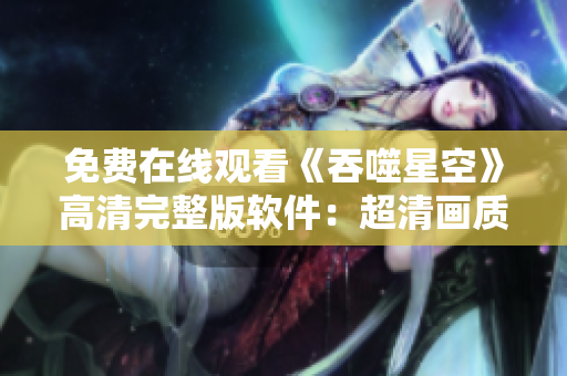 免費在線觀看《吞噬星空》高清完整版軟件：超清畫質(zhì)，流暢播放，暢享視聽盛宴