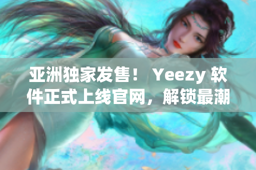 亞洲獨家發(fā)售！ Yeezy 軟件正式上線官網(wǎng)，解鎖最潮網(wǎng)絡(luò)潮鞋