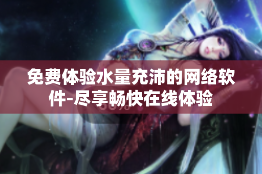 免費體驗水量充沛的網(wǎng)絡軟件-盡享暢快在線體驗