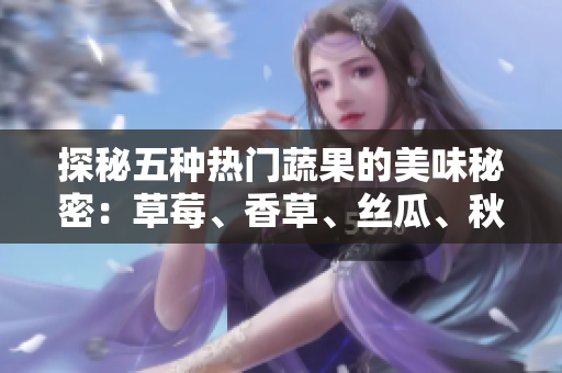 探秘五種熱門蔬果的美味秘密：草莓、香草、絲瓜、秋葵、向日葵和榴蓮