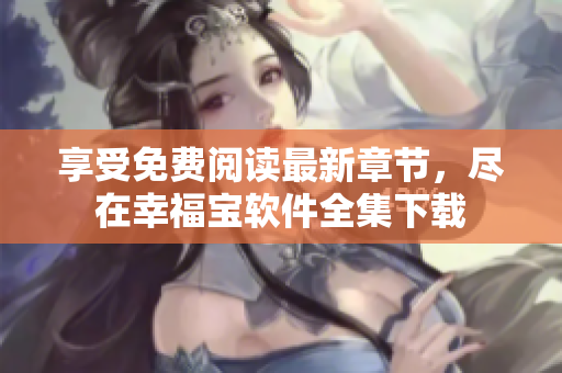 享受免費(fèi)閱讀最新章節(jié)，盡在幸福寶軟件全集下載