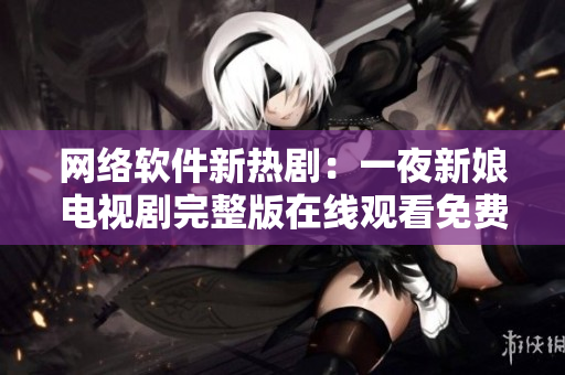 網(wǎng)絡(luò)軟件新熱劇：一夜新娘電視劇完整版在線觀看免費(fèi)服務(wù)