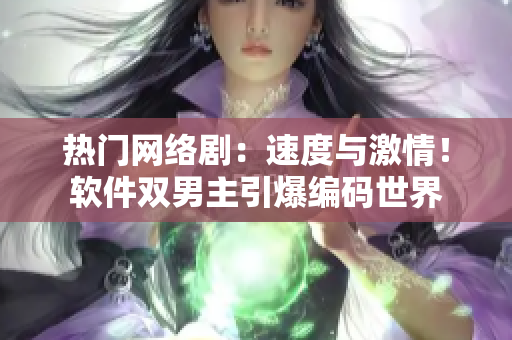 熱門網絡?。核俣扰c激情！軟件雙男主引爆編碼世界