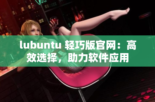 lubuntu 輕巧版官網(wǎng)：高效選擇，助力軟件應(yīng)用