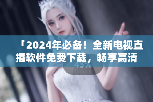 「2024年必備！全新電視直播軟件免費(fèi)下載，暢享高清無廣告體驗(yàn)」