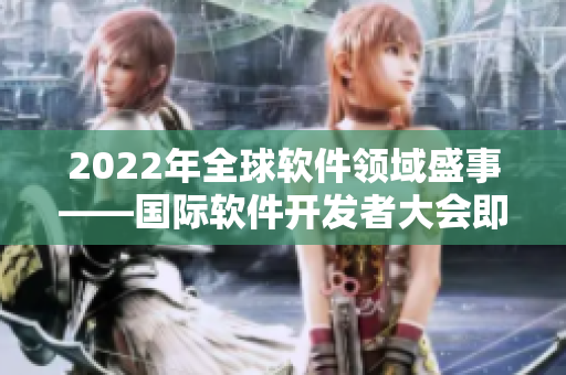 2022年全球軟件領(lǐng)域盛事——國際軟件開發(fā)者大會即將揭幕