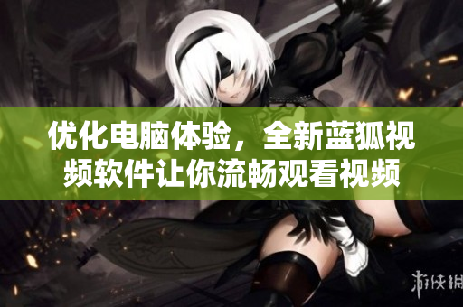 優(yōu)化電腦體驗，全新藍狐視頻軟件讓你流暢觀看視頻