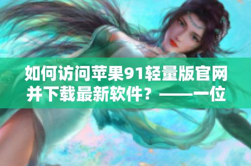 如何訪問蘋果91輕量版官網(wǎng)并下載最新軟件？——一位編輯的教程