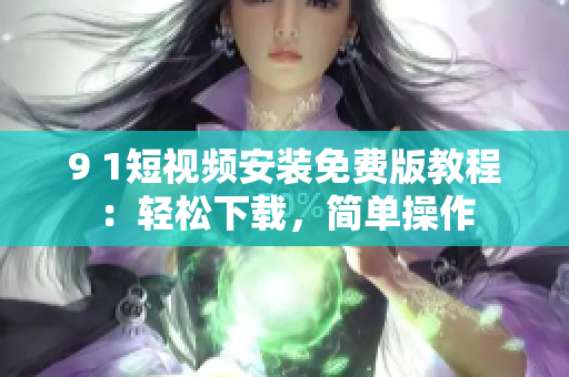 9 1短視頻安裝免費版教程：輕松下載，簡單操作