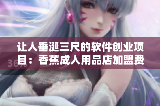 讓人垂涎三尺的軟件創(chuàng)業(yè)項(xiàng)目：香蕉成人用品店加盟費(fèi)用分析
