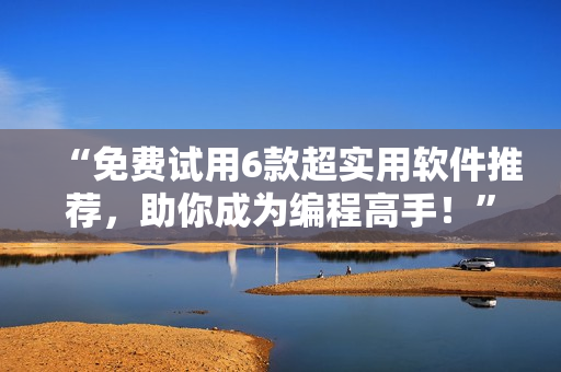 “免費(fèi)試用6款超實(shí)用軟件推薦，助你成為編程高手！”