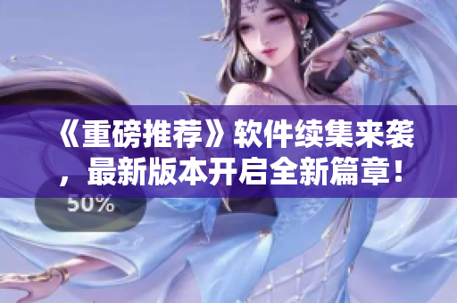 《重磅推薦》軟件續(xù)集來襲，最新版本開啟全新篇章！