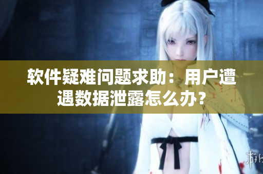 軟件疑難問(wèn)題求助：用戶遭遇數(shù)據(jù)泄露怎么辦？