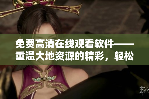 免費(fèi)高清在線觀看軟件——重溫大地資源的精彩，輕松暢享影視樂(lè)趣