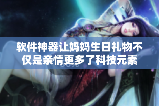 軟件神器讓媽媽生日禮物不僅是親情更多了科技元素