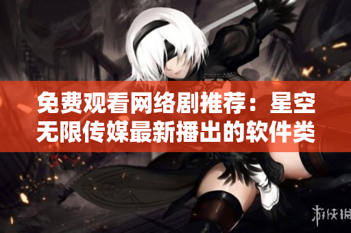 免費(fèi)觀看網(wǎng)絡(luò)劇推薦：星空無限傳媒最新播出的軟件類型劇集