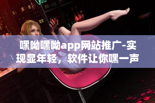 嘿呦嘿呦app網(wǎng)站推廣-實(shí)現(xiàn)顯年輕，軟件讓你嘿一聲變得更美麗。
